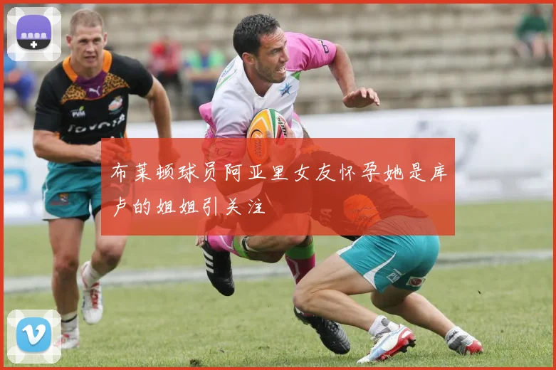 布莱顿球员阿亚里女友怀孕她是库卢的姐姐引关注