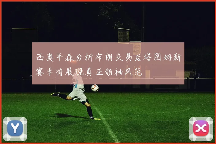西奥平森分析布朗交易后塔图姆新赛季将展现真正领袖风范