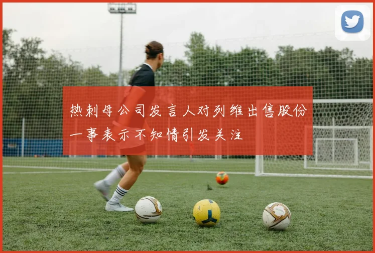 热刺母公司发言人对列维出售股份一事表示不知情引发关注