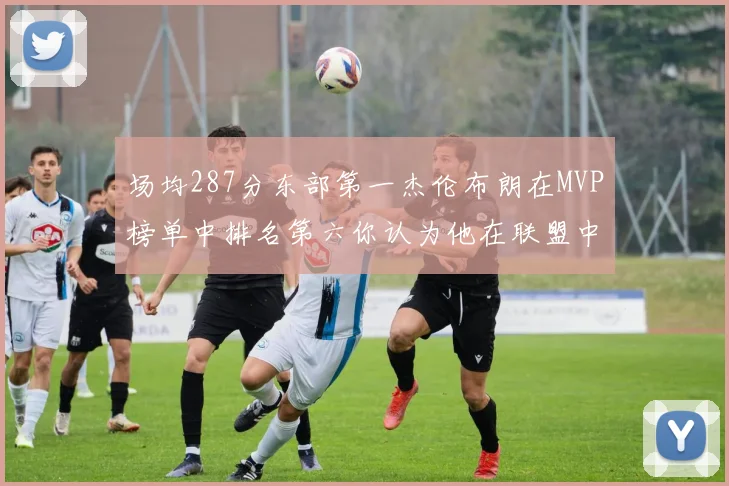 场均287分东部第一杰伦布朗在MVP榜单中排名第六你认为他在联盟中应排第几