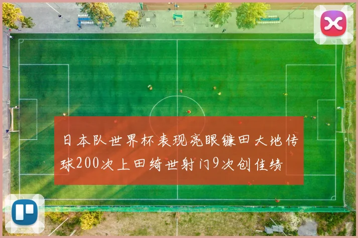 日本队世界杯表现亮眼镰田大地传球200次上田绮世射门9次创佳绩