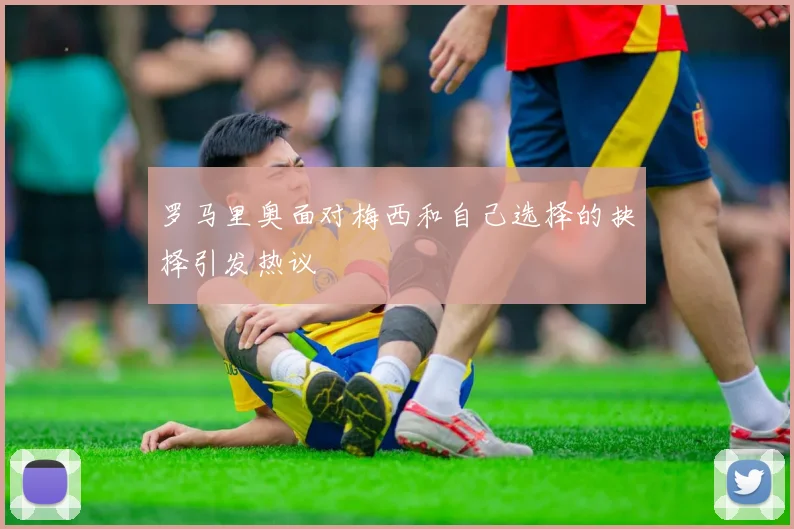 罗马里奥面对梅西和自己选择的抉择引发热议