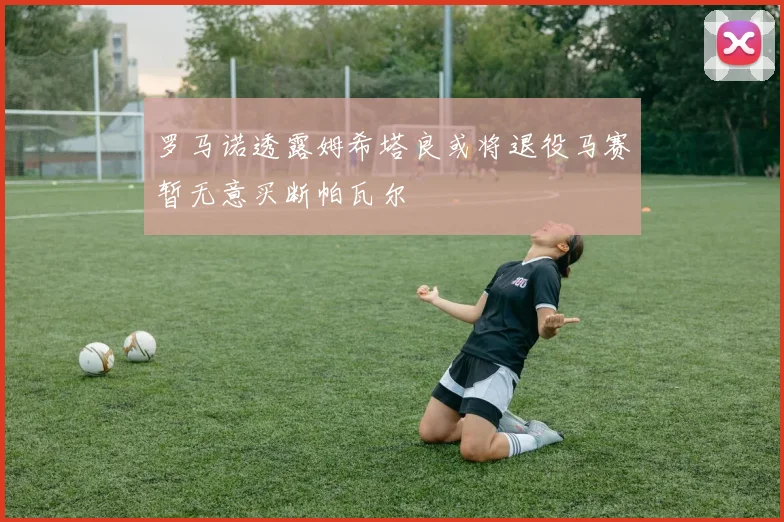 罗马诺透露姆希塔良或将退役马赛暂无意买断帕瓦尔