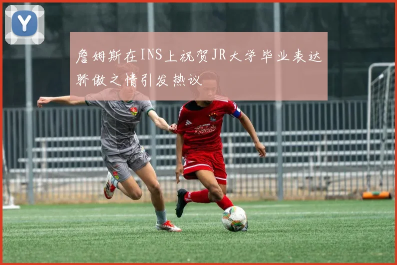 詹姆斯在INS上祝贺JR大学毕业表达骄傲之情引发热议