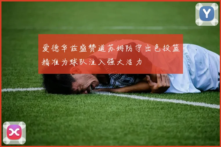爱德华兹盛赞道苏姆防守出色投篮精准为球队注入强大活力