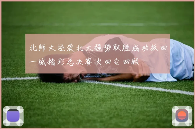 北师大逆袭北大强势取胜成功扳回一城精彩总决赛次回合回顾