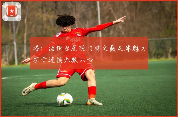 塔：诺伊尔展现门将之巅足球魅力在于连接无数人心