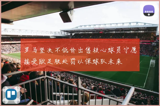 罗马坚决不低价出售核心球员宁愿接受欧足联处罚以保球队未来