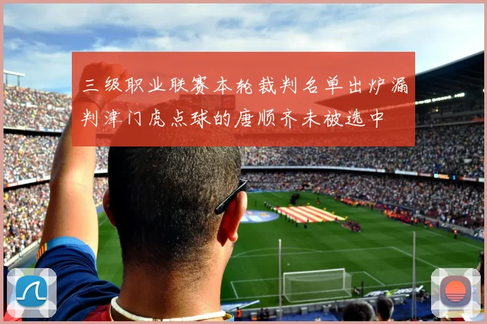 三级职业联赛本轮裁判名单出炉漏判津门虎点球的唐顺齐未被选中
