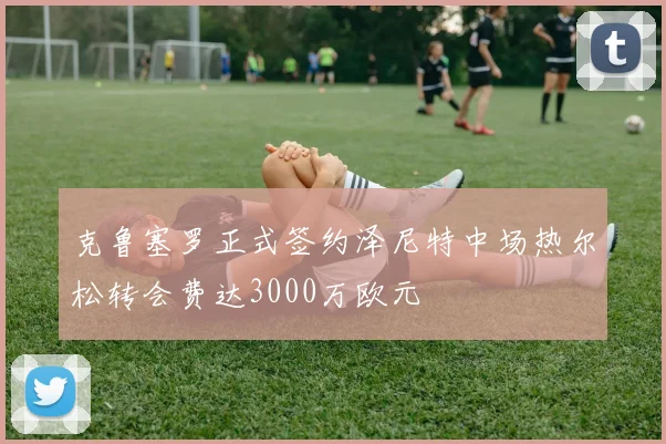 克鲁塞罗正式签约泽尼特中场热尔松转会费达3000万欧元