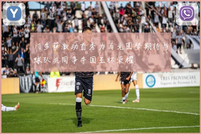 门多萨激动首秀为马竞圆梦期待与球队共同争夺国王杯荣耀