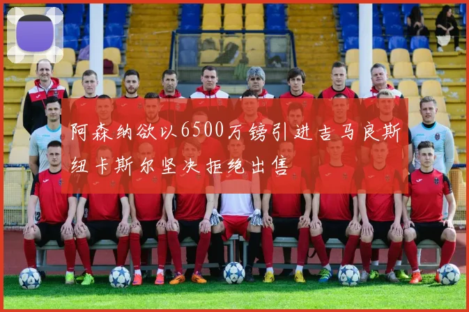 阿森纳欲以6500万镑引进吉马良斯纽卡斯尔坚决拒绝出售