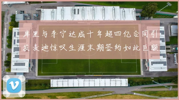 库里与李宁达成十年超四亿合同引发麦迪惊叹生涯末期签约如此巨额前所未闻