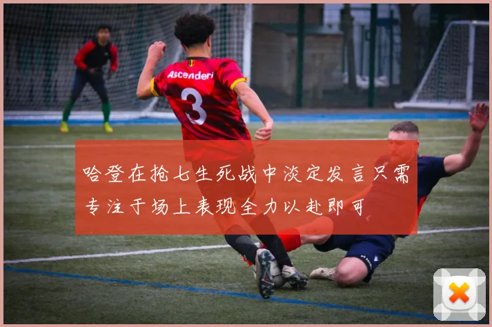 哈登在抢七生死战中淡定发言只需专注于场上表现全力以赴即可