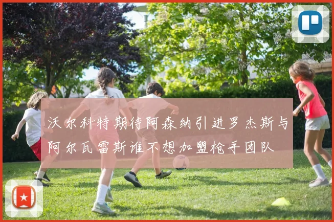 沃尔科特期待阿森纳引进罗杰斯与阿尔瓦雷斯谁不想加盟枪手团队