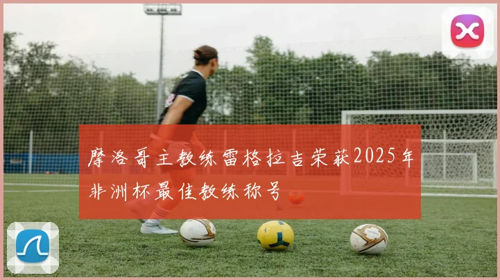 摩洛哥主教练雷格拉吉荣获2025年非洲杯最佳教练称号