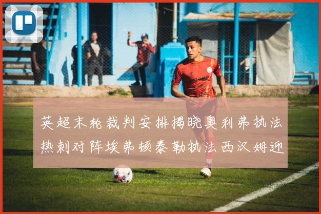 英超末轮裁判安排揭晓奥利弗执法热刺对阵埃弗顿泰勒执法西汉姆迎战利兹联