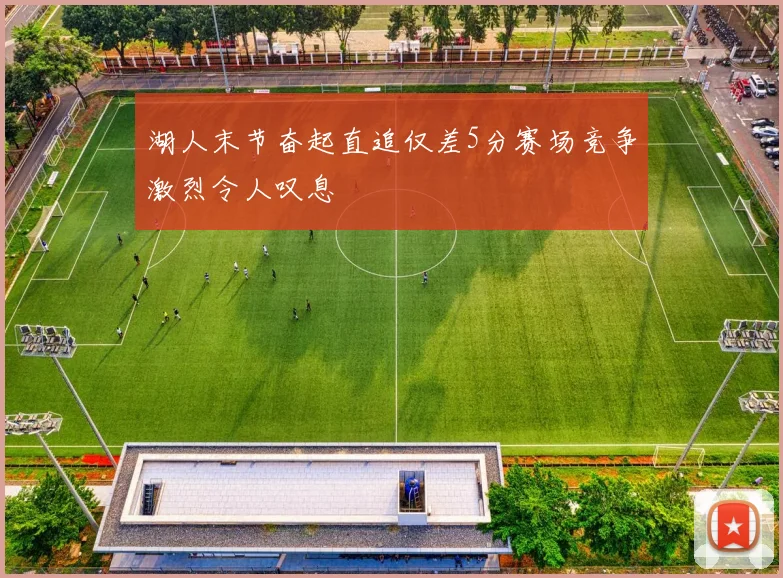 湖人末节奋起直追仅差5分赛场竞争激烈令人叹息
