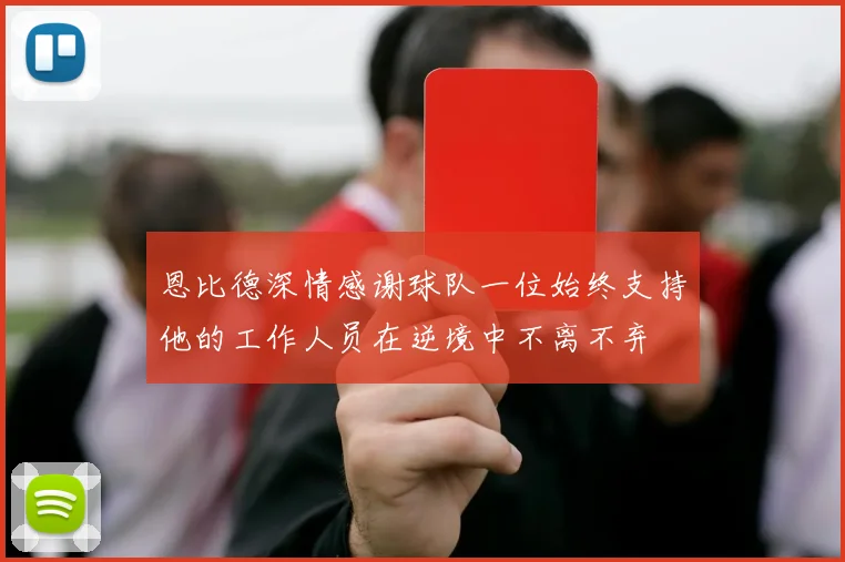 恩比德深情感谢球队一位始终支持他的工作人员在逆境中不离不弃