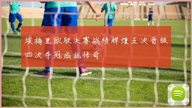 埃梅里欧联决赛战绩辉煌五次晋级四次夺冠成就传奇