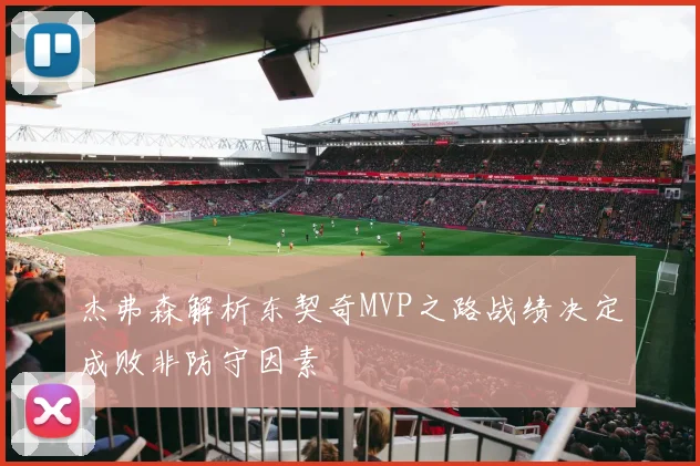杰弗森解析东契奇MVP之路战绩决定成败非防守因素