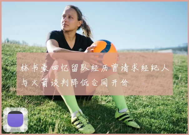 林书豪回忆留队经历曾请求经纪人与火箭谈判降低合同开价
