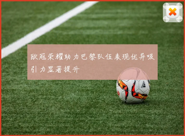 欧冠荣耀助力巴黎队伍表现优异吸引力显著提升